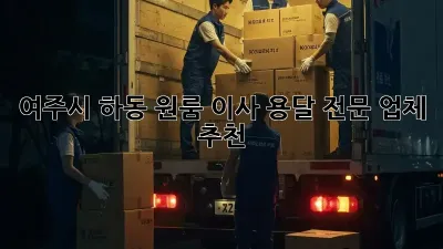 여주시 하동 원룸 이사, 용달 전문 업체 추천!